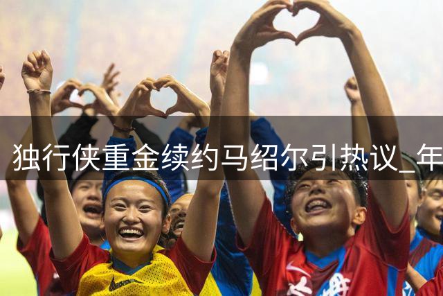 独行侠重金续约马绍尔引热议 年均1740万合同超掘金新星待遇