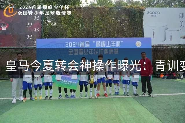 皇马今夏转会神操作曝光：青训变现1.8亿反哺引援，穆帅首秀季净赚超800万
