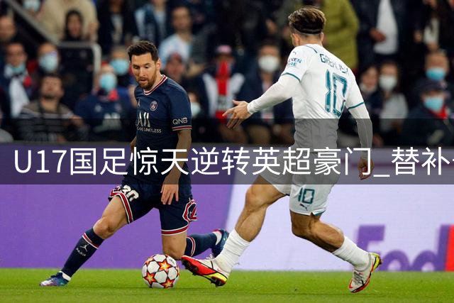U17国足惊天逆转英超豪门 替补奇兵98分钟绝杀阿森纳
